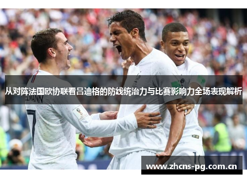 从对阵法国欧协联看吕迪格的防线统治力与比赛影响力全场表现解析 从对阵法国欧协联看吕迪格的防线统治力与比赛影响力全场表现解析