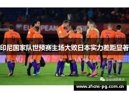 印尼国家队世预赛主场大败日本实力差距显著 印尼国家队世预赛主场大败日本实力差距显著