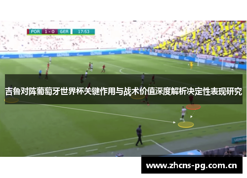 吉鲁对阵葡萄牙世界杯关键作用与战术价值深度解析决定性表现研究 吉鲁对阵葡萄牙世界杯关键作用与战术价值深度解析决定性表现研究