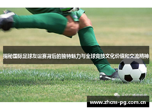 揭秘国际足球友谊赛背后的独特魅力与全球竞技文化价值和交流精神 揭秘国际足球友谊赛背后的独特魅力与全球竞技文化价值和交流精神