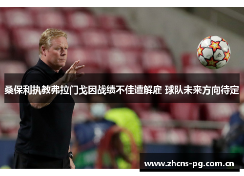 桑保利执教弗拉门戈因战绩不佳遭解雇 球队未来方向待定 桑保利执教弗拉门戈因战绩不佳遭解雇 球队未来方向待定