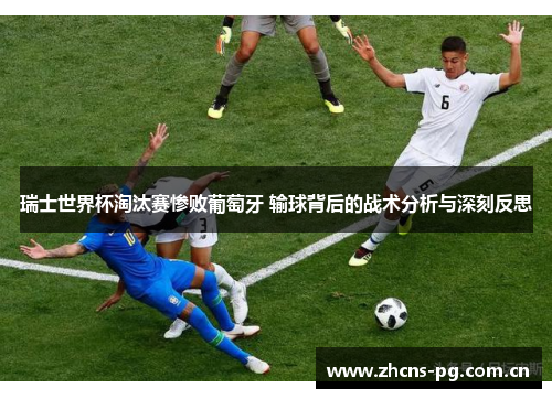 瑞士世界杯淘汰赛惨败葡萄牙 输球背后的战术分析与深刻反思 瑞士世界杯淘汰赛惨败葡萄牙 输球背后的战术分析与深刻反思