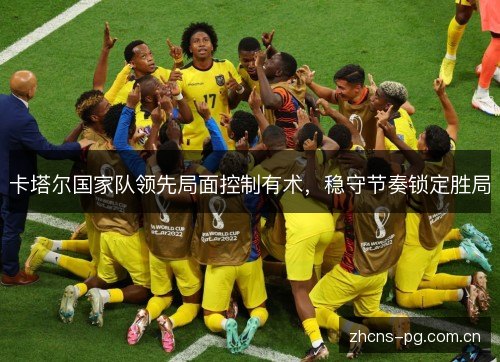 卡塔尔国家队领先局面控制有术,稳守节奏锁定胜局 卡塔尔国家队领先局面控制有术,稳守节奏锁定胜局