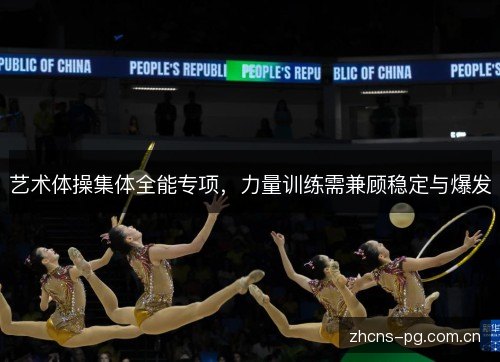 艺术体操集体全能专项,力量训练需兼顾稳定与爆发 艺术体操集体全能专项,力量训练需兼顾稳定与爆发